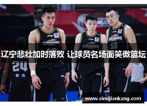辽宁悲壮加时落败 让球员名场面笑傲篮坛